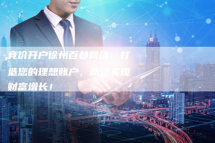 竞价开户徐州百都网络：打造您的理想账户，助您实现财富增长！