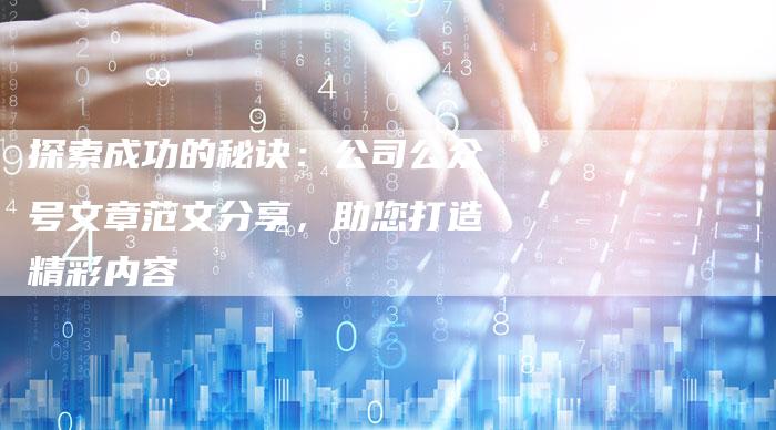 探索成功的秘诀：公司公众号文章范文分享，助您打造精彩内容
