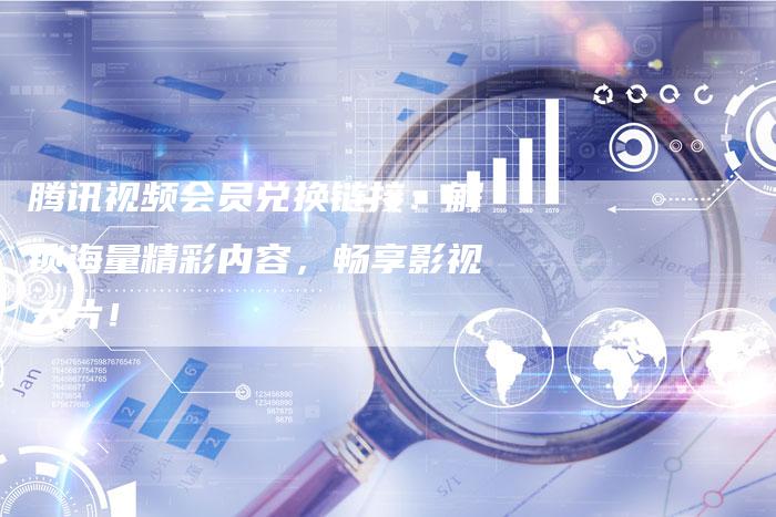 腾讯视频会员兑换链接：解锁海量精彩内容，畅享影视大片！