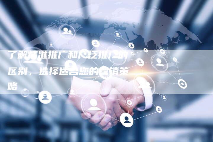 了解精准推广和广泛推广的区别，选择适合您的营销策略