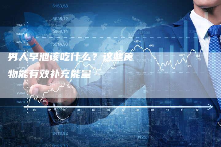 男人早泄该吃什么？这些食物能有效补充能量