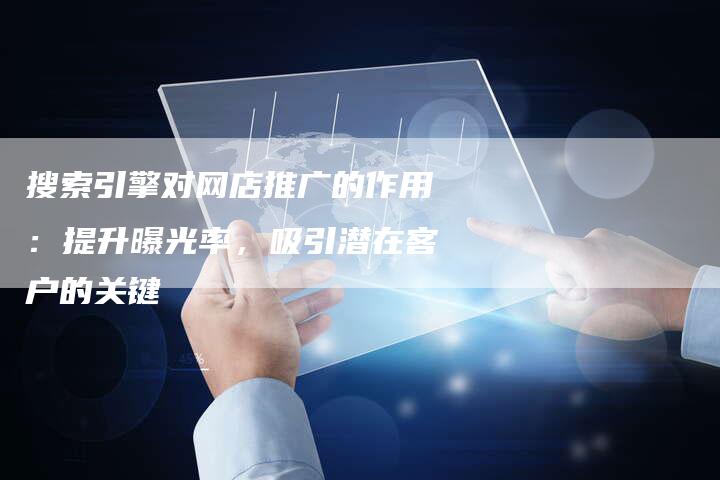 搜索引擎对网店推广的作用：提升曝光率，吸引潜在客户的关键