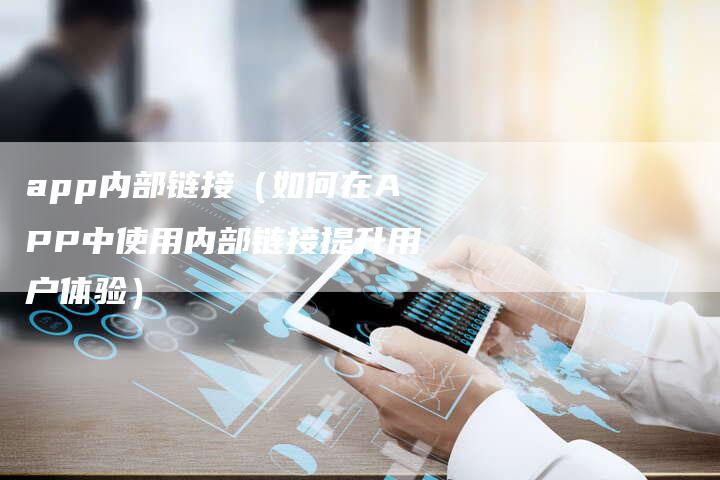 app内部链接（如何在APP中使用内部链接提升用户体验）
