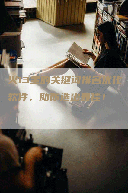 火13星的关键词排名优化软件，助你选出最佳！