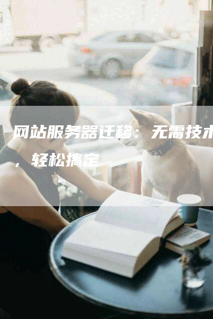 网站服务器迁移：无需技术，轻松搞定