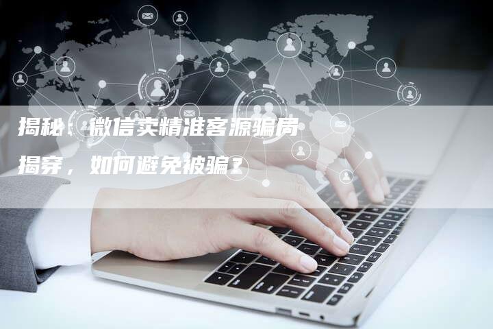 揭秘：微信卖精准客源骗局揭穿，如何避免被骗？