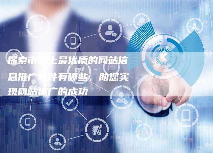 探索市场上最优质的网站信息推广软件有哪些，助您实现网站推广的成功
