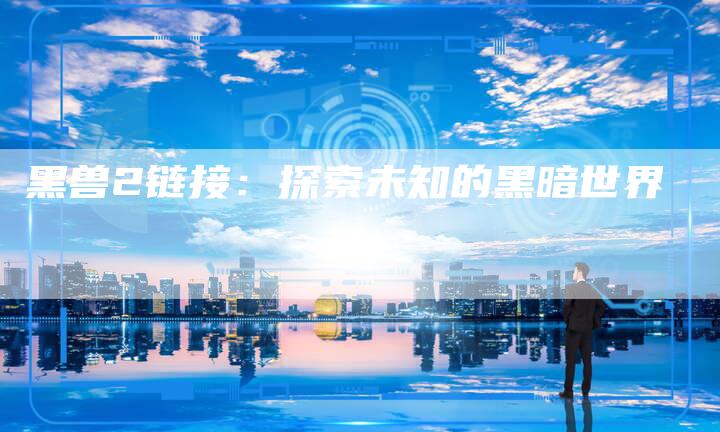 黑兽2链接：探索未知的黑暗世界