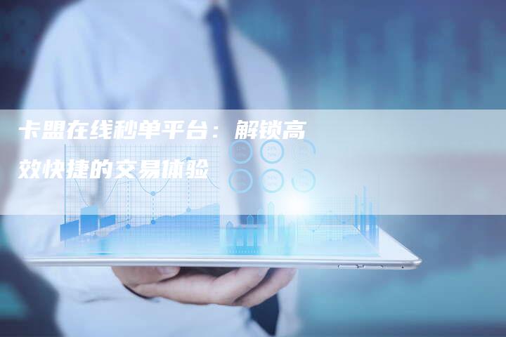 卡盟在线秒单平台：解锁高效快捷的交易体验
