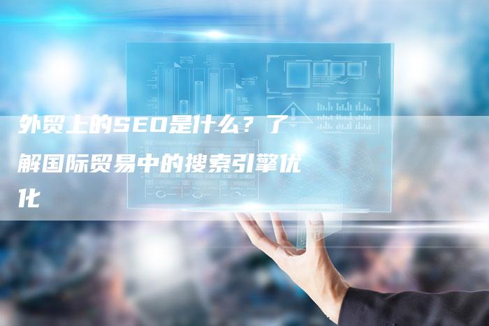 外贸上的SEO是什么？了解国际贸易中的搜索引擎优化