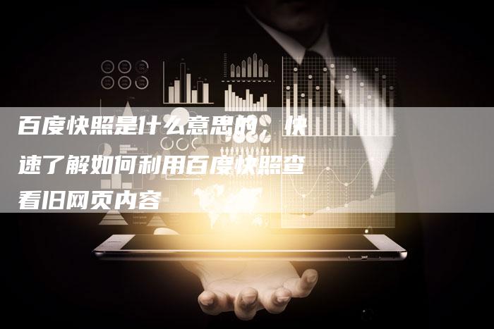 百度快照是什么意思的，快速了解如何利用百度快照查看旧网页内容