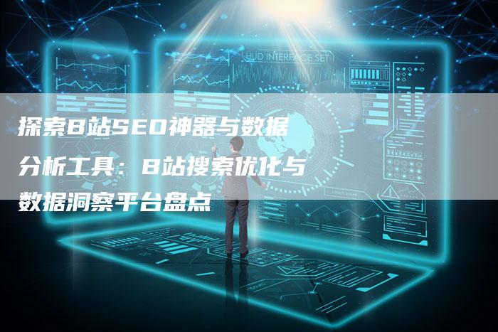 探索B站SEO神器与数据分析工具：B站搜索优化与数据洞察平台盘点
