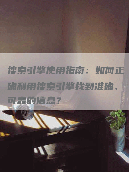 搜索引擎使用指南：如何正确利用搜索引擎找到准确、可靠的信息？