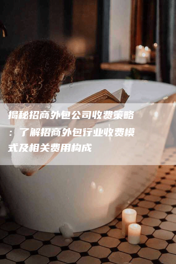 揭秘招商外包公司收费策略：了解招商外包行业收费模式及相关费用构成