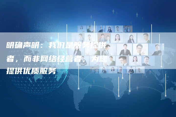 明确声明：我们是服务提供者，而非网络经营者，为您提供优质服务