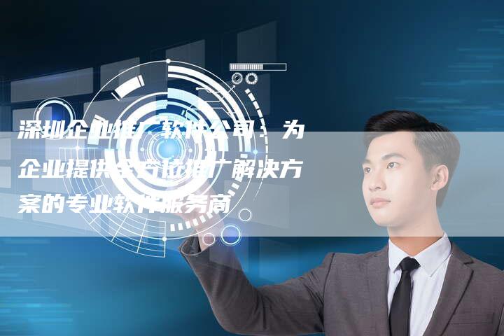 深圳企业推广软件公司：为企业提供全方位推广解决方案的专业软件服务商