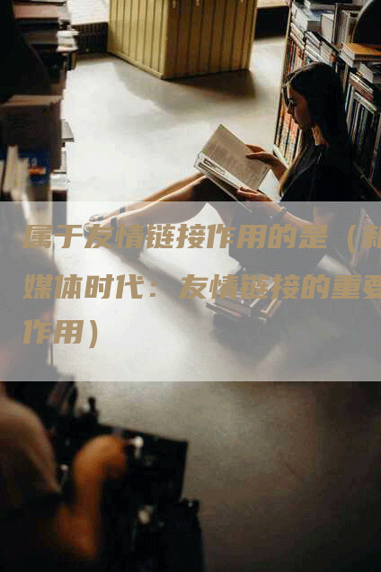 属于友情链接作用的是（新媒体时代：友情链接的重要作用）