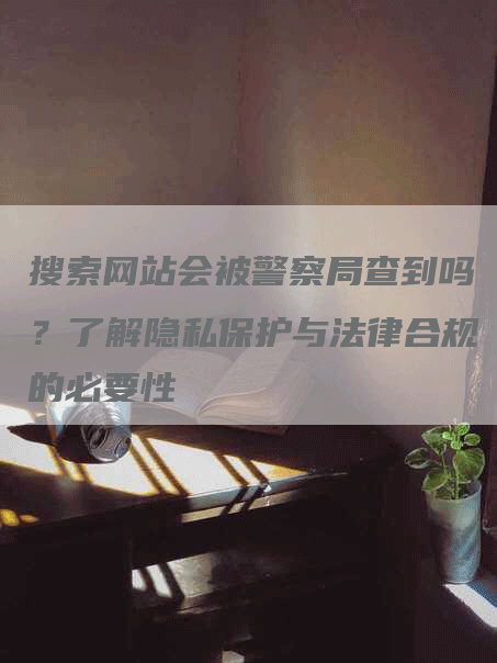 搜索网站会被警察局查到吗？了解隐私保护与法律合规的必要性