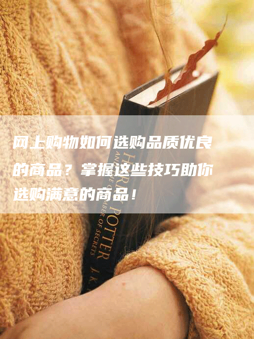 网上购物如何选购品质优良的商品？掌握这些技巧助你选购满意的商品！