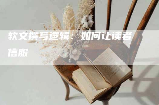 软文撰写逻辑：如何让读者信服