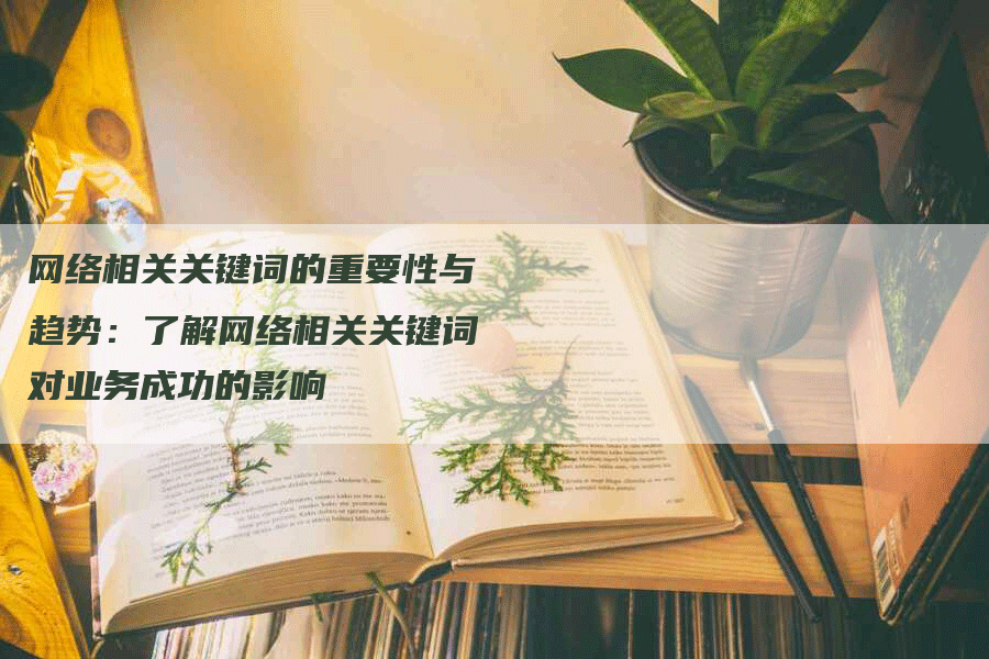 网络相关关键词的重要性与趋势：了解网络相关关键词对业务成功的影响
