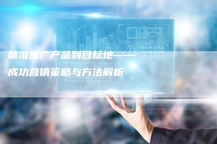 精准推广产品到目标地——成功营销策略与方法解析
