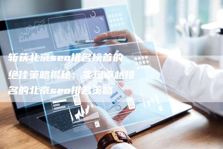 斩获北京seo排名榜首的绝佳策略揭秘：实现卓越排名的北京seo排名策略