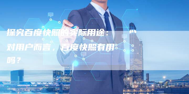 探究百度快照的实际用途：对用户而言，百度快照有用吗？
