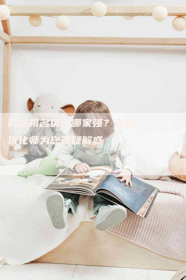 网站排名优化哪家强？资深优化师为您答疑解惑