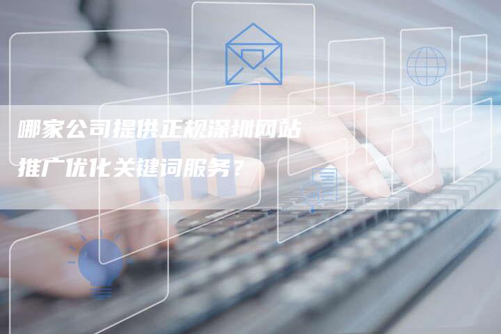哪家公司提供正规深圳网站推广优化关键词服务？