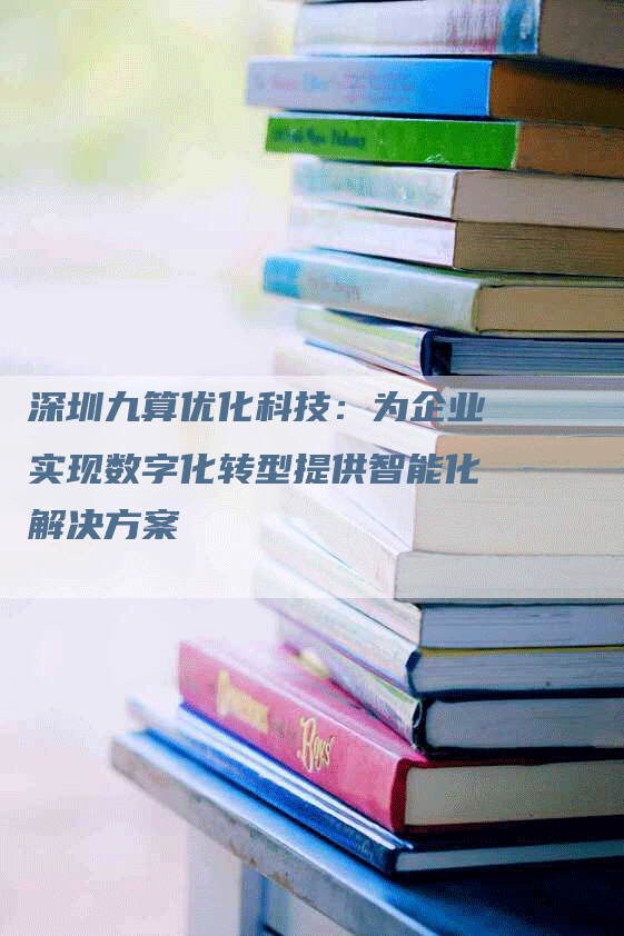 深圳九算优化科技：为企业实现数字化转型提供智能化解决方案