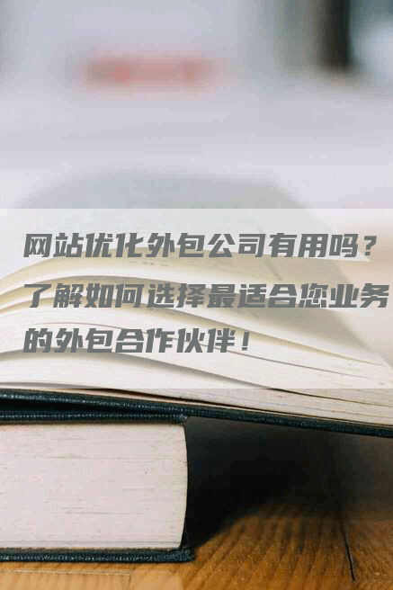 网站优化外包公司有用吗？了解如何选择最适合您业务的外包合作伙伴！