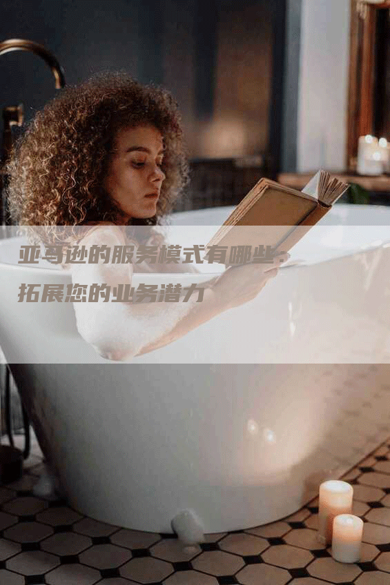 亚马逊的服务模式有哪些：拓展您的业务潜力