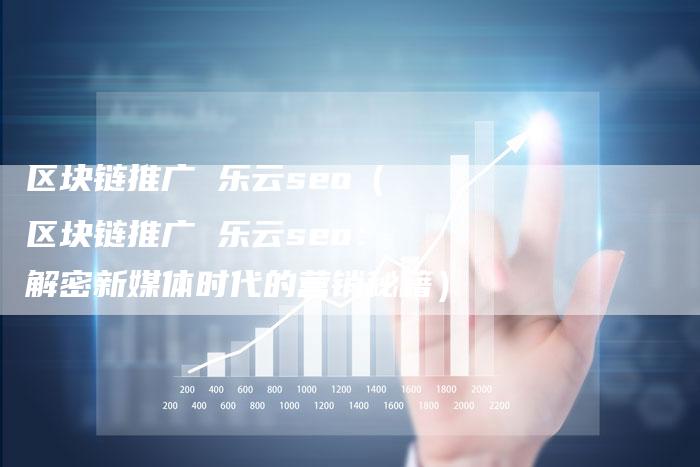 区块链推广 乐云seo（区块链推广 乐云seo：解密新媒体时代的营销秘籍）