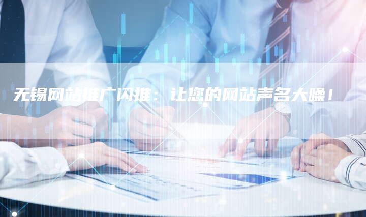 无锡网站推广闪推：让您的网站声名大噪！