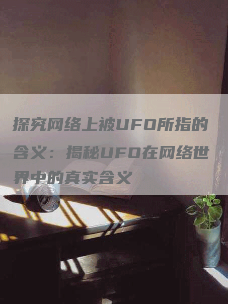 探究网络上被UFO所指的含义：揭秘UFO在网络世界中的真实含义