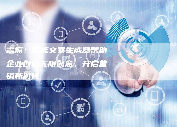 震惊！智能文案生成器帮助企业创造无限创意，开启营销新时代