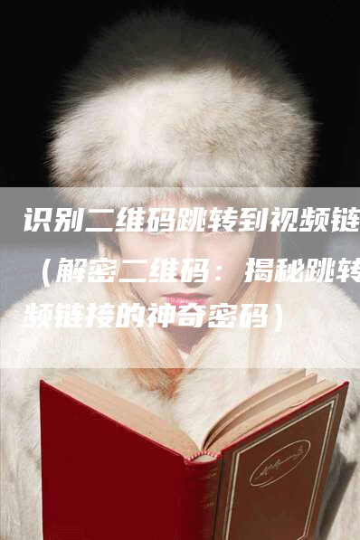 识别二维码跳转到视频链接（解密二维码：揭秘跳转视频链接的神奇密码）