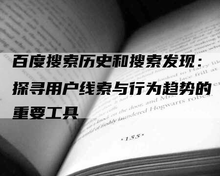 百度搜索历史和搜索发现：探寻用户线索与行为趋势的重要工具
