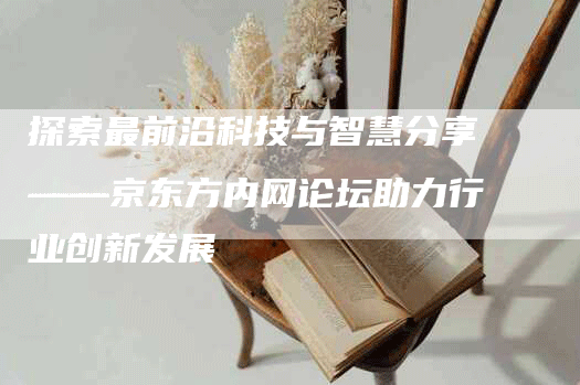 探索最前沿科技与智慧分享——京东方内网论坛助力行业创新发展
